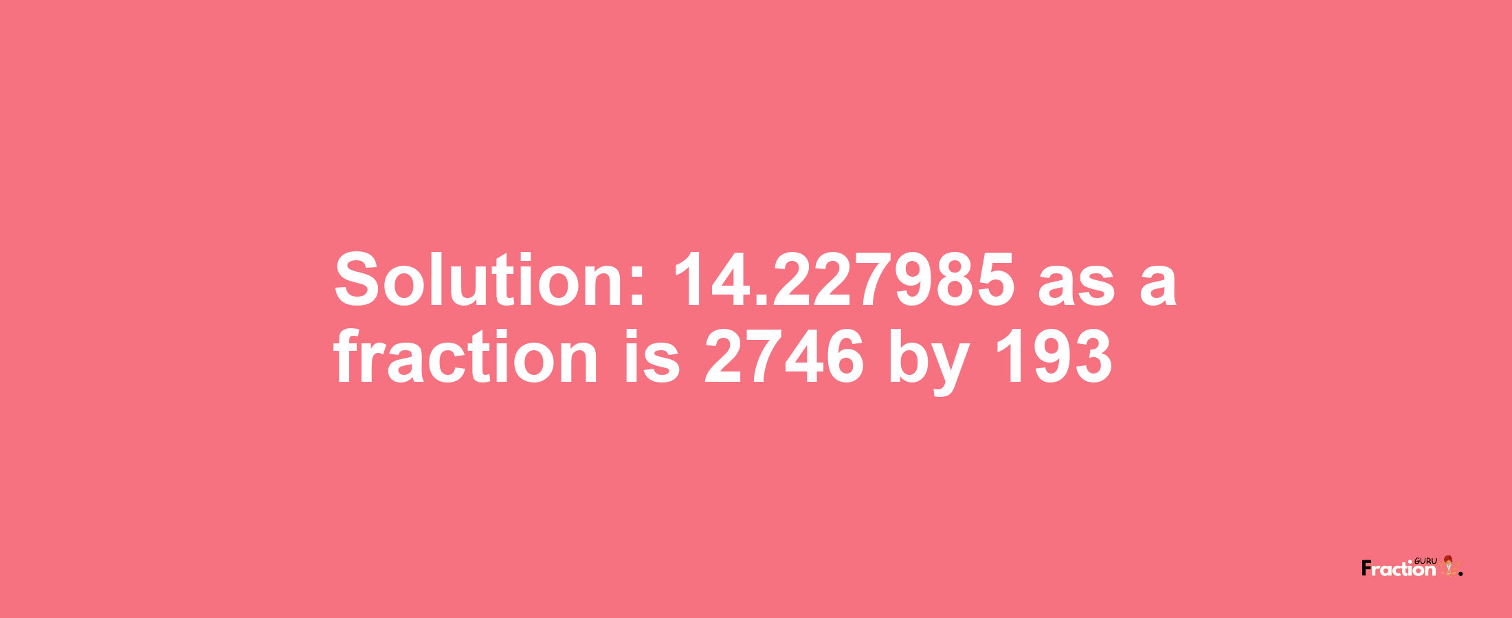 Solution:14.227985 as a fraction is 2746/193